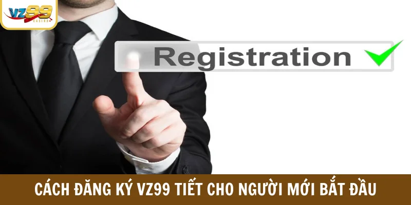 Cách đăng ký VZ99 tiết cho người mới bắt đầu